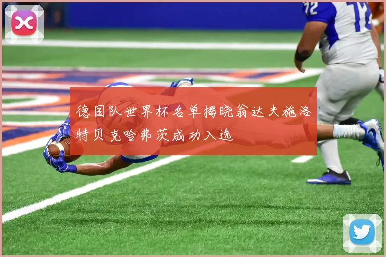 德国队世界杯名单揭晓翁达夫施洛特贝克哈弗茨成功入选