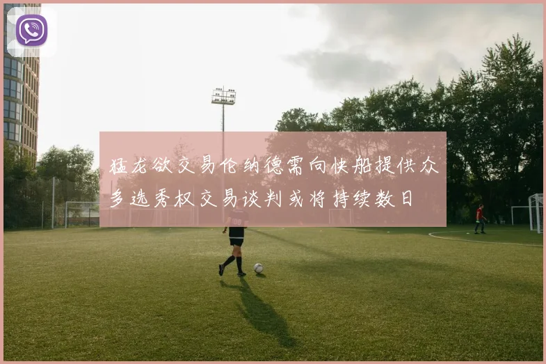猛龙欲交易伦纳德需向快船提供众多选秀权交易谈判或将持续数日