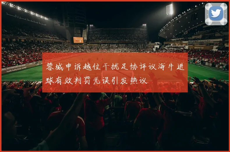 蓉城申诉越位干扰足协评议海牛进球有效判罚无误引发热议
