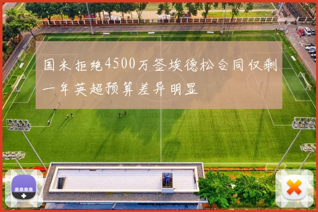 国米拒绝4500万签埃德松合同仅剩一年英超预算差异明显