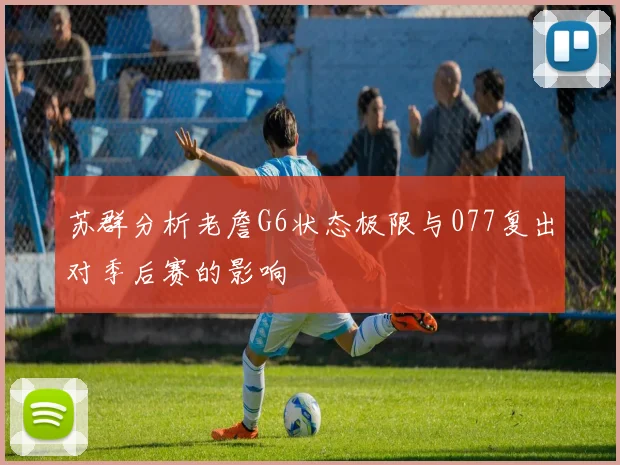 苏群分析老詹G6状态极限与077复出对季后赛的影响