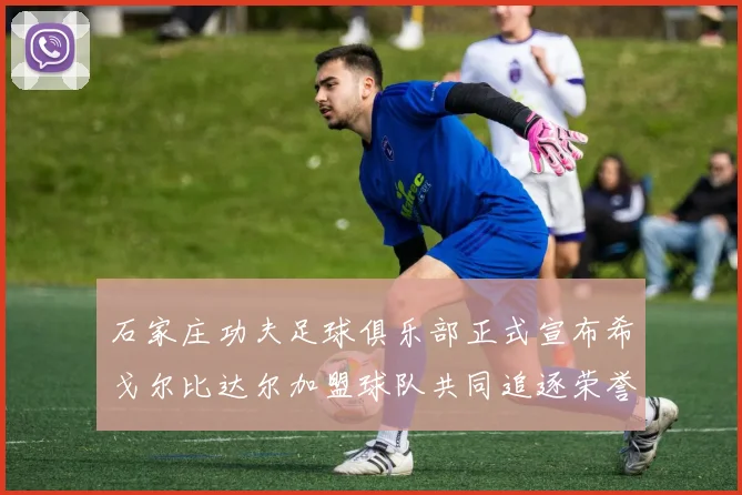 石家庄功夫足球俱乐部正式宣布希戈尔比达尔加盟球队共同追逐荣誉