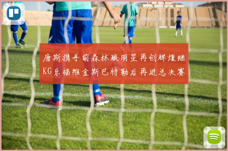唐斯携手前森林狼明星再创辉煌继KG乐福维金斯巴特勒后再进总决赛