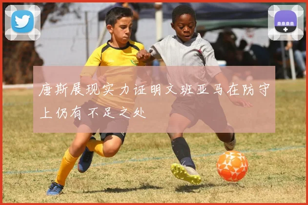 唐斯展现实力证明文班亚马在防守上仍有不足之处
