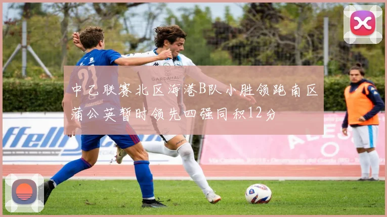 中乙联赛北区海港B队小胜领跑南区蒲公英暂时领先四强同积12分