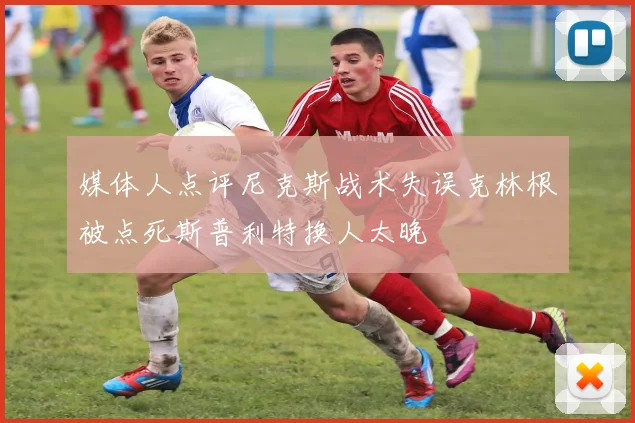 媒体人点评尼克斯战术失误克林根被点死斯普利特换人太晚