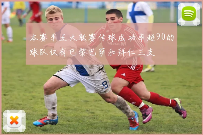本赛季五大联赛传球成功率超90的球队仅有巴黎巴萨和拜仁三支